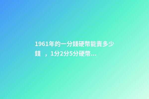 1961年的一分錢硬幣能賣多少錢，1分2分5分硬幣真的價值上千元嗎
